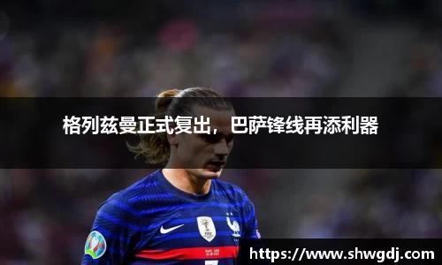 格列兹曼正式复出，巴萨锋线再添利器