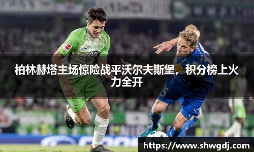 柏林赫塔主场惊险战平沃尔夫斯堡，积分榜上火力全开