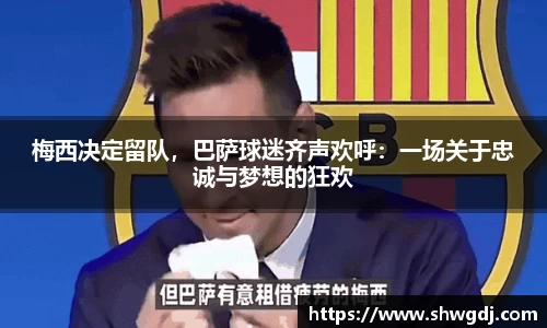 梅西决定留队，巴萨球迷齐声欢呼：一场关于忠诚与梦想的狂欢