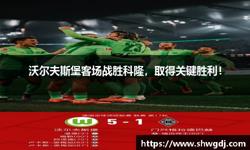 沃尔夫斯堡客场战胜科隆，取得关键胜利！