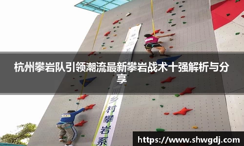 杭州攀岩队引领潮流最新攀岩战术十强解析与分享