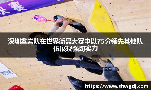深圳攀岩队在世界街舞大赛中以75分领先其他队伍展现强劲实力