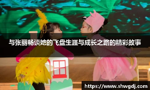 与张丽畅谈她的飞盘生涯与成长之路的精彩故事