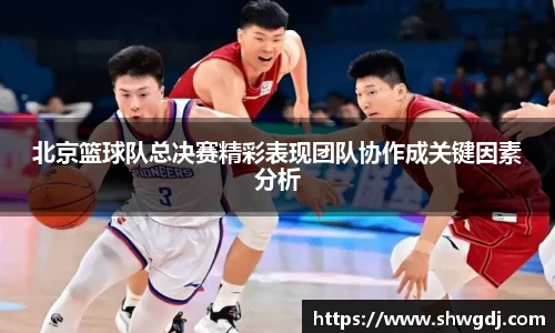 北京篮球队总决赛精彩表现团队协作成关键因素分析