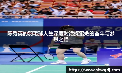 陈秀英的羽毛球人生深度对话探索她的奋斗与梦想之路