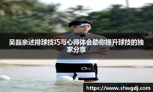 吴磊亲述排球技巧与心得体会助你提升球技的独家分享