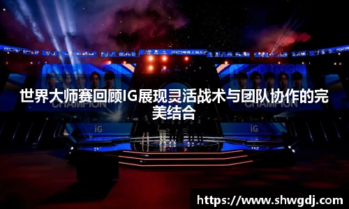 世界大师赛回顾IG展现灵活战术与团队协作的完美结合