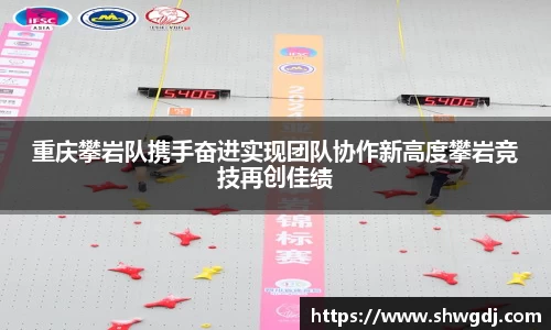 重庆攀岩队携手奋进实现团队协作新高度攀岩竞技再创佳绩