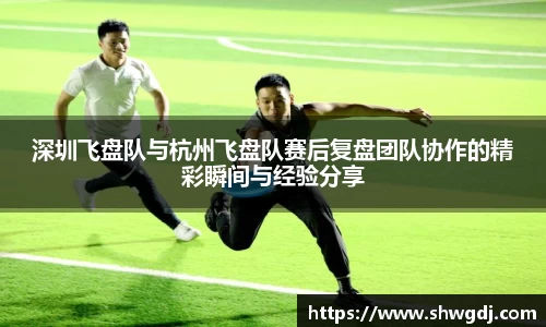 深圳飞盘队与杭州飞盘队赛后复盘团队协作的精彩瞬间与经验分享