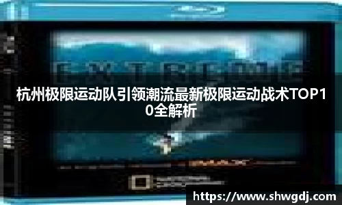 杭州极限运动队引领潮流最新极限运动战术TOP10全解析