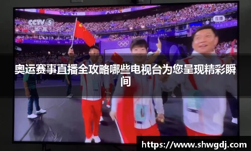 奥运赛事直播全攻略哪些电视台为您呈现精彩瞬间