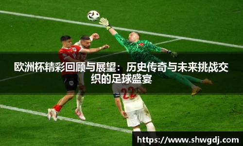 欧洲杯精彩回顾与展望：历史传奇与未来挑战交织的足球盛宴