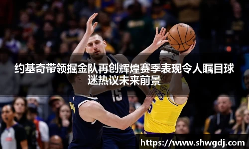 约基奇带领掘金队再创辉煌赛季表现令人瞩目球迷热议未来前景