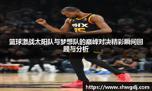 篮球激战太阳队与梦想队的巅峰对决精彩瞬间回顾与分析