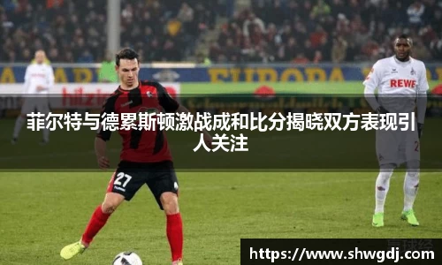 菲尔特与德累斯顿激战成和比分揭晓双方表现引人关注