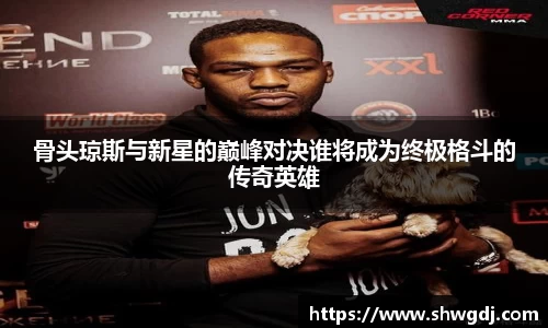 骨头琼斯与新星的巅峰对决谁将成为终极格斗的传奇英雄