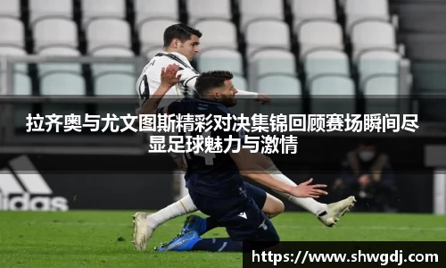 拉齐奥与尤文图斯精彩对决集锦回顾赛场瞬间尽显足球魅力与激情