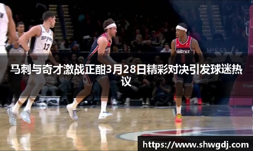马刺与奇才激战正酣3月28日精彩对决引发球迷热议
