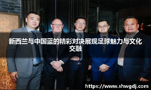 新西兰与中国蓝的精彩对决展现足球魅力与文化交融