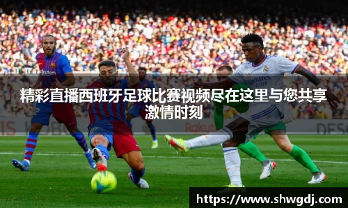 精彩直播西班牙足球比赛视频尽在这里与您共享激情时刻