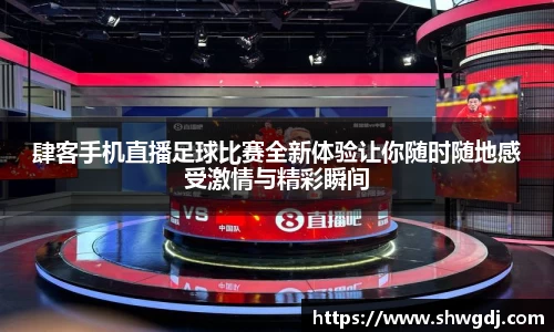 肆客手机直播足球比赛全新体验让你随时随地感受激情与精彩瞬间