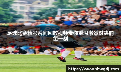 足球比赛精彩瞬间回放视频带你重温激烈对决的每一刻