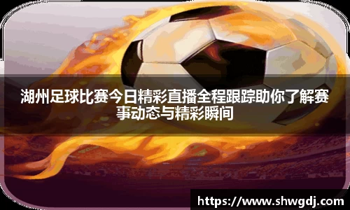 湖州足球比赛今日精彩直播全程跟踪助你了解赛事动态与精彩瞬间