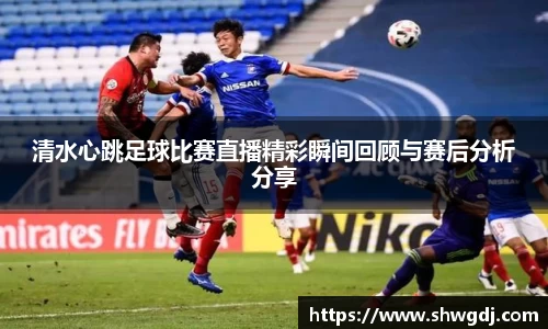 清水心跳足球比赛直播精彩瞬间回顾与赛后分析分享