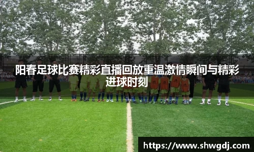 阳春足球比赛精彩直播回放重温激情瞬间与精彩进球时刻