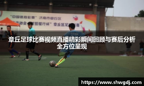 章丘足球比赛视频直播精彩瞬间回顾与赛后分析全方位呈现