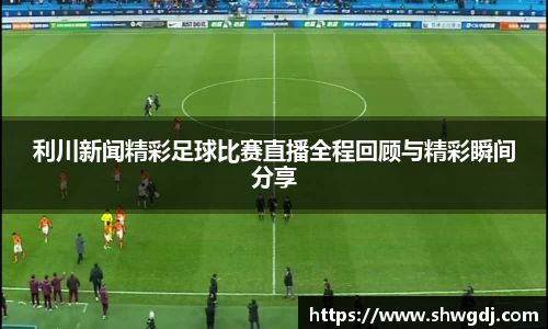 利川新闻精彩足球比赛直播全程回顾与精彩瞬间分享