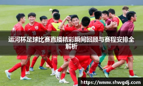 运河杯足球比赛直播精彩瞬间回顾与赛程安排全解析