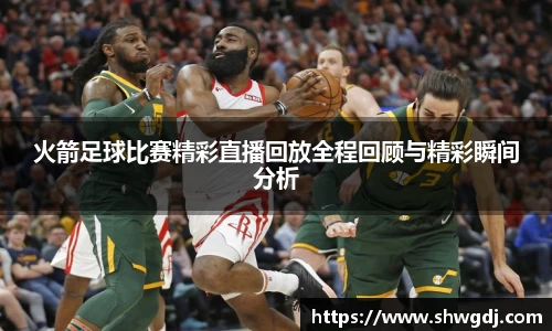 火箭足球比赛精彩直播回放全程回顾与精彩瞬间分析
