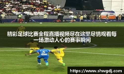 精彩足球比赛全程直播视频尽在这里尽情观看每一场激动人心的赛事瞬间