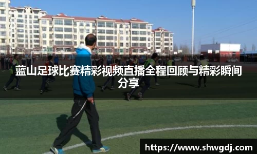 蓝山足球比赛精彩视频直播全程回顾与精彩瞬间分享