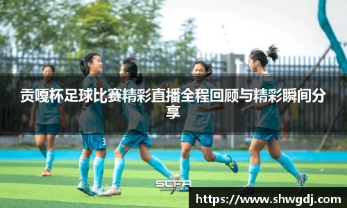 贡嘎杯足球比赛精彩直播全程回顾与精彩瞬间分享