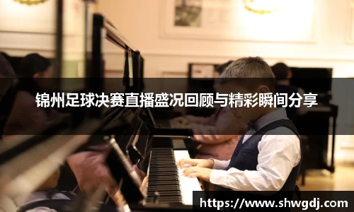 锦州足球决赛直播盛况回顾与精彩瞬间分享