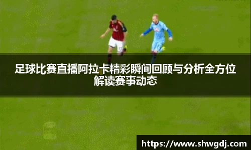 足球比赛直播阿拉卡精彩瞬间回顾与分析全方位解读赛事动态