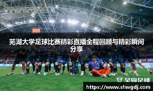 芜湖大学足球比赛精彩直播全程回顾与精彩瞬间分享