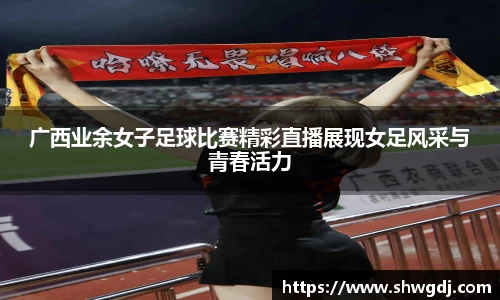 广西业余女子足球比赛精彩直播展现女足风采与青春活力