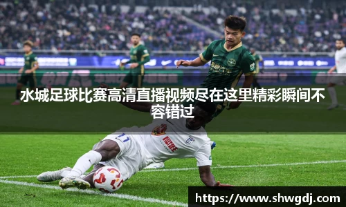 水城足球比赛高清直播视频尽在这里精彩瞬间不容错过