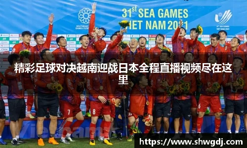 精彩足球对决越南迎战日本全程直播视频尽在这里