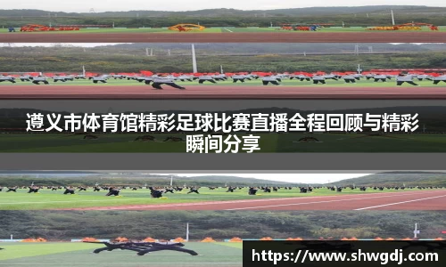 遵义市体育馆精彩足球比赛直播全程回顾与精彩瞬间分享
