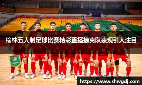 榆林五人制足球比赛精彩直播捷克队表现引人注目