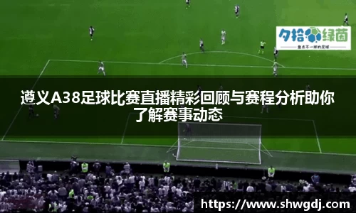 遵义A38足球比赛直播精彩回顾与赛程分析助你了解赛事动态